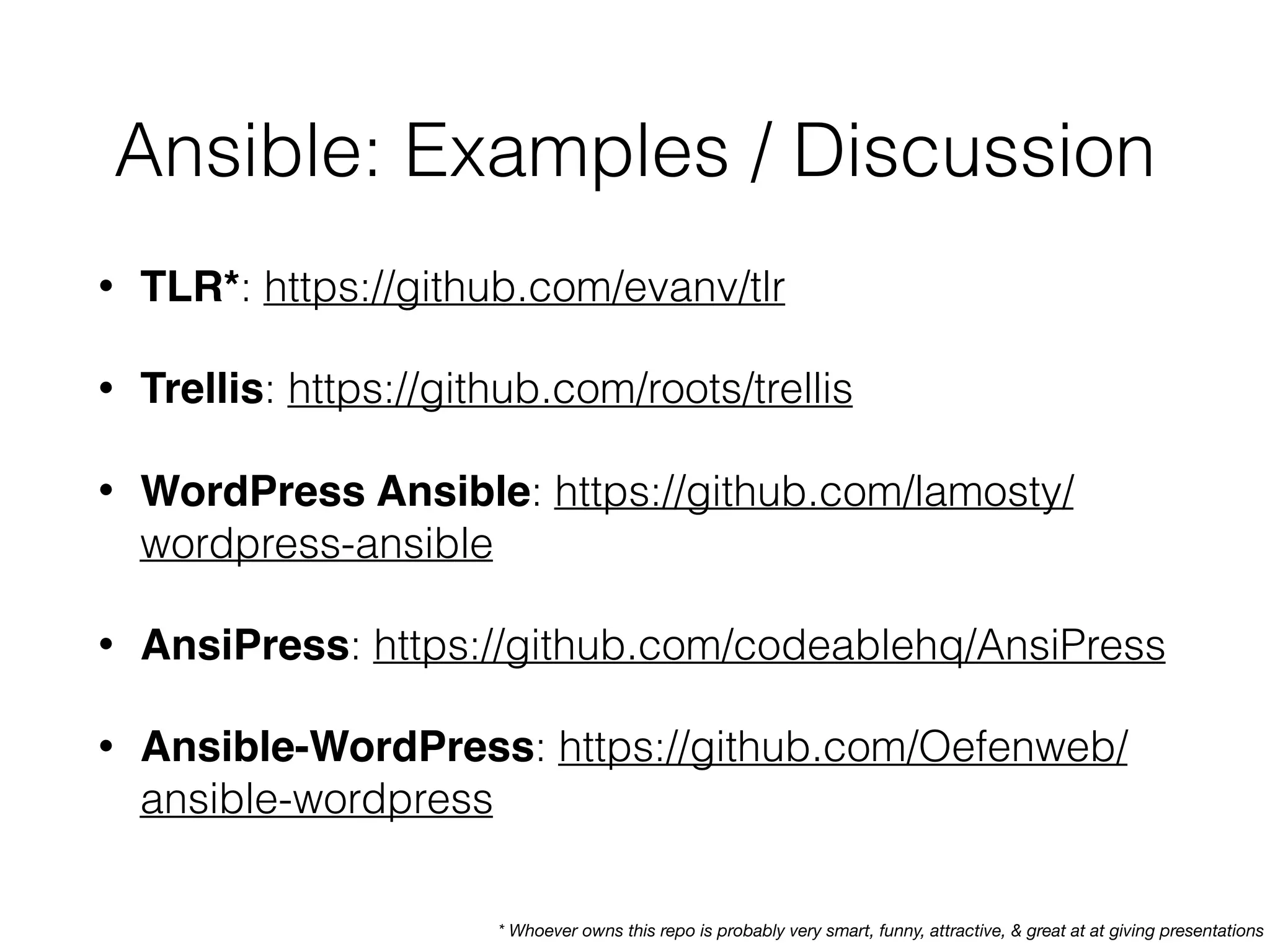 Ansible: Examples / Discussion
• TLR*: https://github.com/evanv/tlr
• Trellis: https://github.com/roots/trellis
• WordPress Ansible: https://github.com/lamosty/
wordpress-ansible
• AnsiPress: https://github.com/codeablehq/AnsiPress
• Ansible-WordPress: https://github.com/Oefenweb/
ansible-wordpress
* Whoever owns this repo is probably very smart, funny, attractive, & great at at giving presentations
 