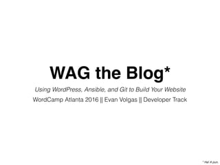 WAG the Blog*
Using WordPress, Ansible, and Git to Build Your Website
WordCamp Atlanta 2016 || Evan Volgas || Developer Track
* Ha! A pun.
 