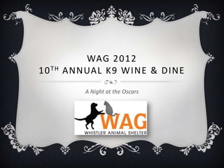 WAG 2012
10 TH   ANNUAL K9 WINE & DINE

           A Night at the Oscars
 