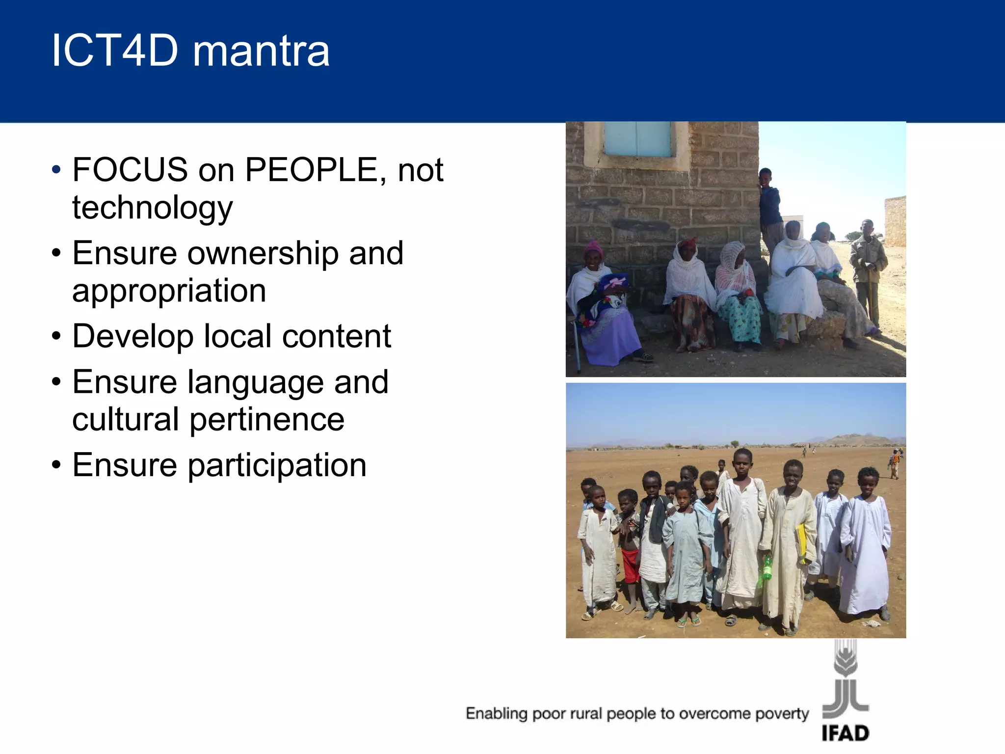 ICT4D mantra FOCUS on PEOPLE, not technology Ensure ownership and appropriation Develop local content Ensure language and cultural pertinence Ensure participation 