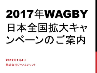 2017年WAGBY
日本全国拡大キャ
ンペーンのご案内
2017年1月4日
株式会社ジャスミンソフト
 
