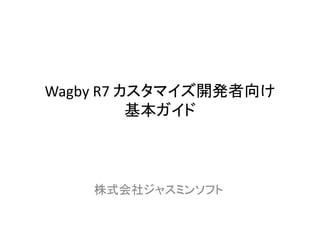 Wagby R7 カスタマイズ開発者向け
基本ガイド
株式会社ジャスミンソフト
 