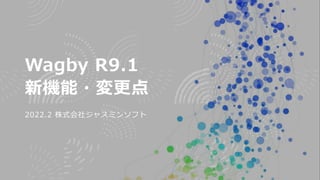 Wagby R9.1
新機能・変更点
2022.2 株式会社ジャスミンソフト
 