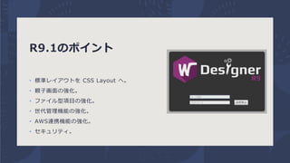 R9.1のポイント
• 標準レイアウトを CSS Layout へ。
• 親子画面の強化。
• ファイル型項目の強化。
• 世代管理機能の強化。
• AWS連携機能の強化。
• セキュリティ。
 
