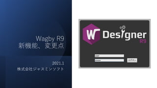 Wagby R9
新機能、変更点
2021.1
株式会社ジャスミンソフト
 