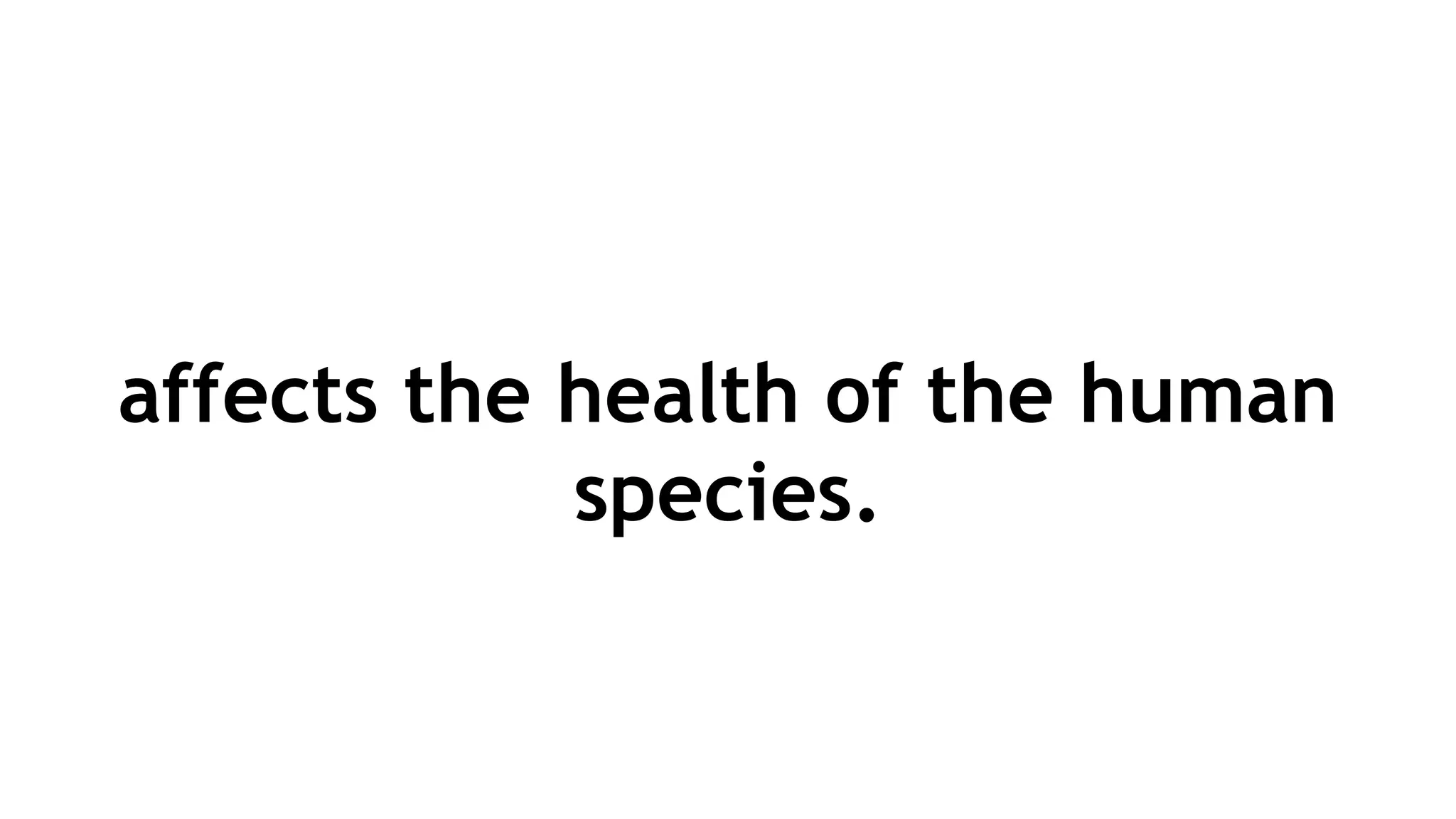 affects the health of the human
species.
 