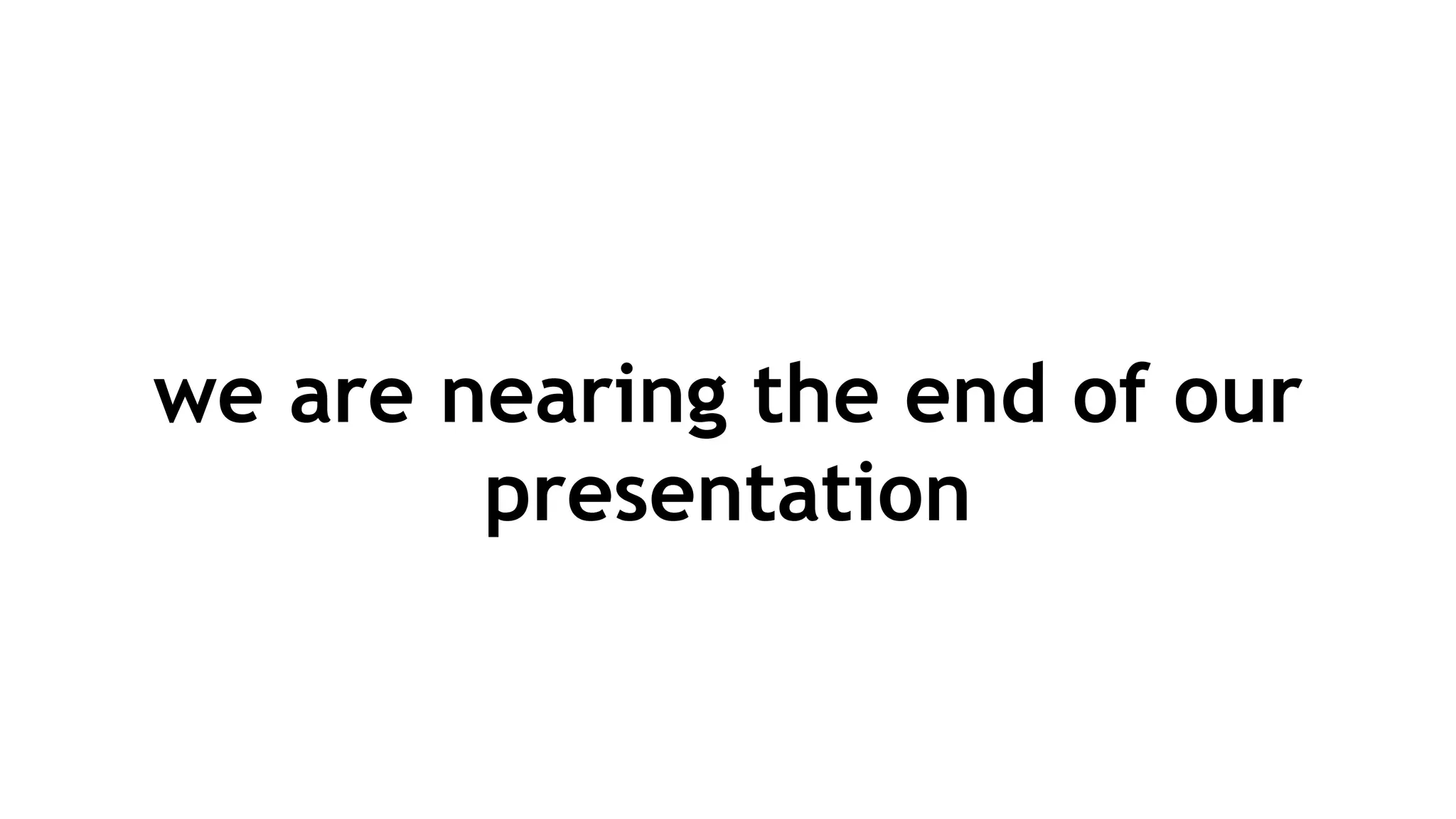 we are nearing the end of our
presentation
 
