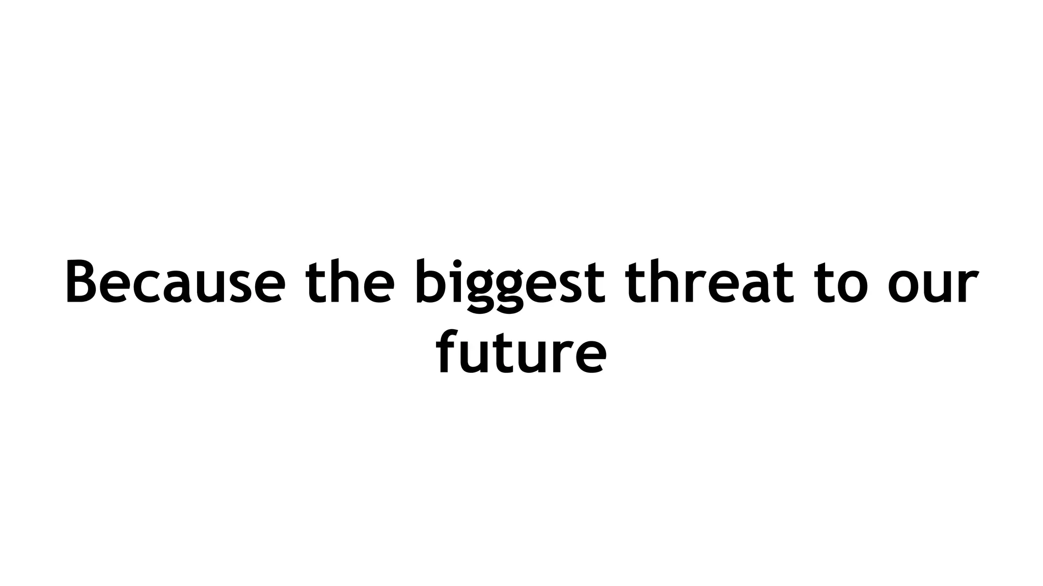 Because the biggest threat to our
future
 