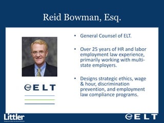 Reid Bowman, Esq. General Counsel of ELT.  Over 25 years of HR and labor employment law experience, primarily working with multi-state employers. Designs strategic ethics, wage & hour, discrimination prevention, and employment law compliance programs. 