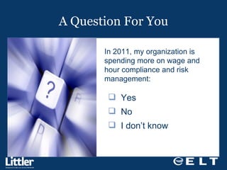 A Question For You In 2011, my organization is spending more on wage and hour compliance and risk management: Yes    No    I don’t know  