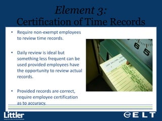 Require non-exempt employees to review time records.  Daily review is ideal but something less frequent can be used provided employees have the opportunity to review actual records.  Provided records are correct, require employee certification  as to accuracy.  Element 3: Certification of Time Records 