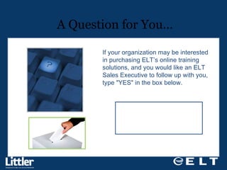 A Question for You… If your organization may be interested in purchasing ELT’s online training solutions, and you would like an ELT Sales Executive to follow up with you, type "YES" in the box below. 