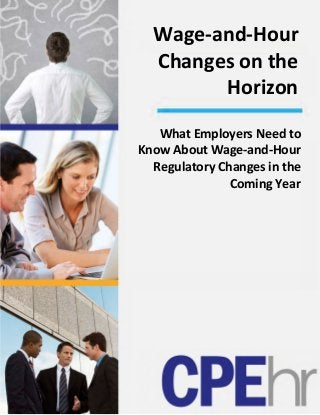  
 
 
 
 
Wage‐and‐Hour 
Changes on the 
Horizon
 
What Employers Need to 
Know About Wage‐and‐Hour 
Regulatory Changes in the 
Coming Year
 
 