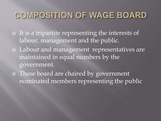  It is a tripartite representing the interests of
labour, management and the public.
 Labour and management representatives are
maintained in equal numbers by the
government.
 These board are chaired by government
nominated members representing the public
 