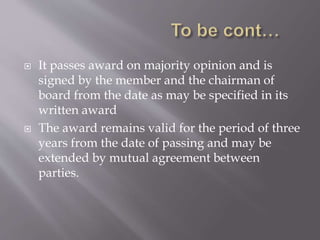  It passes award on majority opinion and is
signed by the member and the chairman of
board from the date as may be specified in its
written award
 The award remains valid for the period of three
years from the date of passing and may be
extended by mutual agreement between
parties.
 