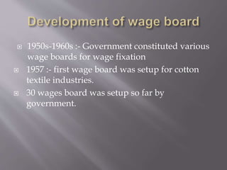  1950s-1960s :- Government constituted various
wage boards for wage fixation
 1957 :- first wage board was setup for cotton
textile industries.
 30 wages board was setup so far by
government.
 