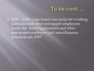  2000 :- Fifth wage board was setup for working
journalist and other newspaper employees
under the working journalist and other
newspaper employees and miscellaneous
provision act, 1955
 