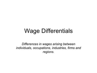 Wage Differentials Differences in wages arising between individuals, occupations, industries, firms and regions. 