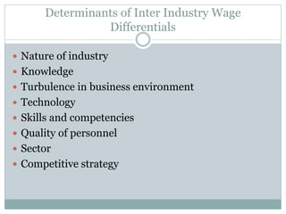 Determinants of Inter Industry Wage
Differentials
 Nature of industry
 Knowledge
 Turbulence in business environment
 Technology
 Skills and competencies
 Quality of personnel
 Sector
 Competitive strategy
 