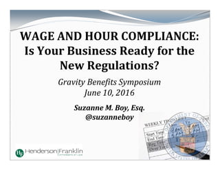 WAGE	AND	HOUR	COMPLIANCE:		
Is	Your	Business	Ready	for	the	
New	Regulations?
Gravity	Benefits	Symposium
June	10,	2016
Suzanne	M.	Boy,	Esq.
@suzanneboy
 