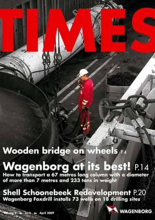 Volume 3 nr. 1 April 2009
Wooden bridge on wheels p.4
Wagenborg at its best! p.14
How to transport a 67 metres long column with a diameter
of more than 7 metres and 233 tons in weight
Shell Schoonebeek Redevelopment p.20
Wagenborg Foxdrill installs 73 wells on 18 drilling sites
 