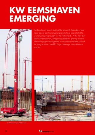 KW eeMSHaven
      eMerging
                                             The Eemshaven area is looking like an anthill these days. Two
                                             major power plant construction projects have been started to
                                             secure future power supply for the Netherlands. At the new built
                                             RWE KW Eemshaven, Wagenborg Nedlift is playing a major
                                             role in the project management, co-ordination and execution of
                                             the lifting activities. Nedlift’s Project Manager Harry Hartman
                                             explains.




 Crowded construction area of KW Eemshaven




12                                                               NEDLIFT B.V.
 