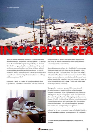 KE-F Island in Caspian Sea




in CaSPian Sea
e   “When our customer requested us to move rig T47, we had some doubts
    about the feasibility of this operation. With every rig move, it is a challenge
    to keep the down-time of the rig as short as possible. T47 was placed on
    KE-F island 8 years ago, and back then it was decided that the rig would
    stay there permanently. Therefore, a lot of piping and electro-technical
    infrastructure was assembled for permanent use. Moving T47 from the
                                                                                      this job. He knows the people of Wagenborg Foxdrill for more than 20
                                                                                      years already and together with them many complicated rig move jobs
                                                                                      were carried out under harsh conditions.


                                                                                      “Upon a joint inspection of T47 at KE-F island, Foxdrill’s project manager
                                                                                      Ewold Jager came up with a fine plan to carry out the rig move. Within a
    island meant that a lot of this infrastructure had to be disassembled, which      time frame of 140 days, T47 could be moved to its new location on EPC-3
    would take quite a lot of time. Unproductive time, because the drilling rig       artificial island. This plan convinced our customer of the feasibility of the
    could not be operational then.”                                                   rig move operation and soon we received a final go for the project,” Edwin
                                                                                      explains. Soon after that, Foxdrill’s rig move crew flew in to the project site
    Although KCA Deutag has a crew of 150 skilled people working in the               and the actual work could begin. From KCA Deutag side, Holger Egbers
    Caspian Sea area, Edwin felt that he would need some extra expertise on           became project manager for the move.


                                                                                      “During the first weeks, many operational delays occurred, mainly
                                                                                      due to local bureaucracy, extensive legislation and regulations and
                                                                                      unforeseen circumstances. But the Foxdrill people are used to those kind
                                                                                      of developments: they can react rapidly and are able to change execution
                                                                                      plans quickly if required” says Edwin. “During this project I again saw the
                                                                                      character of Foxdrill: a problem solving, skilled and professional team with
                                                                                      a constant focus on working safely. Together with their direct and short
                                                                                      communication lines, this leads to an unrivalled position in the world
                                                                                      when it comes down to complicated rig move operations.”


                                                                                      In the end, T47 rig move was completed several weeks ahead of schedule. A
                                                                                      fine piece of work and a good base for future projects in the Caspian area!




                                                                                      KCA Deutag Operations Superintendent Edwin Ros working in his project office at
                                                                                      KE-F Island




                                                                                        FOXDRILL                                                                        19
 
