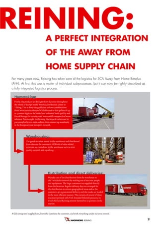 reining:                               a PerfeCT inTegraTion
                                       of THe aWay froM
                                       HoMe SuPPLy CHain
For many years now, Reining has taken care of the logistics for SCA Away From Home Benelux
(AFH). At first, this was a matter of individual sub-processes, but it can now be rightly described as
a fully integrated logistics process.

  Hometaking:
  Firstly, the products are brought from factories throughout
  the whole of Europe to the Benelux distribution centre in
  Tilburg. This is done using efficient volume combinations
  fitted with curtain sides and a liftable roof so that pallets of up
  to 3 metres high can be loaded and unloaded both quickly and
  free of damage. In certain cases, intermodal transport is a better
  solution. For example, the Reining Huckepack trailers can be
  put completely on a train and can then connect up seamlessly
  to the European road transport network.



               Warehousing:
               The goods are then stored in the warehouse and distributed
               from there to the customers. All kinds of value added
               activities are carried out in the warehouse such as strict
               quality controls and repacking.




                                         Distribution and direct deliveries:
                                         We take care of the distribution from the warehouse to
                                         the Tork dealer network by making use of our own people
                                         and equipment. The large customers are supplied directly
                                         from the factories. Regular delivery days are arranged for
                                         the distribution to certain geographical areas and so the
                                         customers get a guaranteed delivery and the trucks are loaded
                                         in the most efficient manner. The curtains of several of these
                                         trucks are printed with Tork branded (lifestyle) pictures, by
                                         which SCA and Reining present themselves as partners in the
                                         market.



A fully integrated supply chain, from the factory to the customer, and with everything under our own control.

                                                                                 REINING B.V.                   21
 