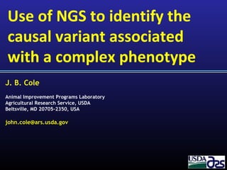 J. B. Cole
Animal Improvement Programs Laboratory
Agricultural Research Service, USDA
Beltsville, MD 20705-2350, USA
john.cole@ars.usda.gov
Use of NGS to identify the
causal variant associated
with a complex phenotype
 