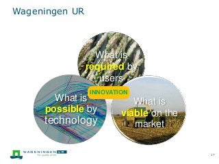17
What is
required by
users
What is
possible by
technology
What is
viable on the
market
INNOVATION
Wageningen UR
 