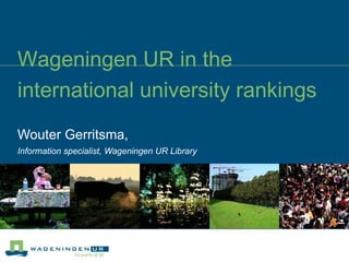 Wageningen UR in the international university rankings  Wouter Gerritsma, Information specialist, Wageningen UR Library 
