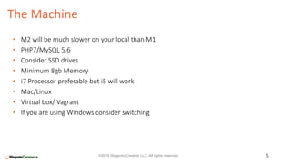 The Machine
5©2016 Wagento Creative LLC. All rights reserved.
• M2 will be much slower on your local than M1
• PHP7/MySQL 5.6
• Consider SSD drives
• Minimum 8gb Memory
• i7 Processor preferable but i5 will work
• Mac/Linux
• Virtual box/ Vagrant
• If you are using Windows consider switching
 