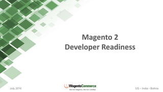 July 2016 US – India - Bolivia
Magento 2
Developer Readiness
 