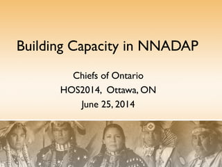 Building Capacity in NNADAP
Chiefs of Ontario
HOS2014, Ottawa, ON
June 25, 2014
 