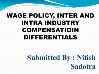 Submitted By : Nitish
Sadotra
WAGE POLICY, INTER AND
INTRA INDUSTRY
COMPENSATIOIN
DIFFERENTIALS
 