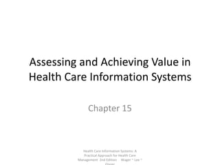 Assessing and Achieving Value in Health Care Information Systems Chapter 15 Health Care Information Systems: A Practical Approach for Health Care Management  2nd Edition  Wager ~ Lee ~ Glaser 