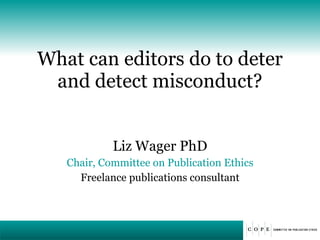 What can editors do to deter and detect misconduct? Liz Wager PhD Chair, Committee on Publication Ethics Freelance publications consultant 