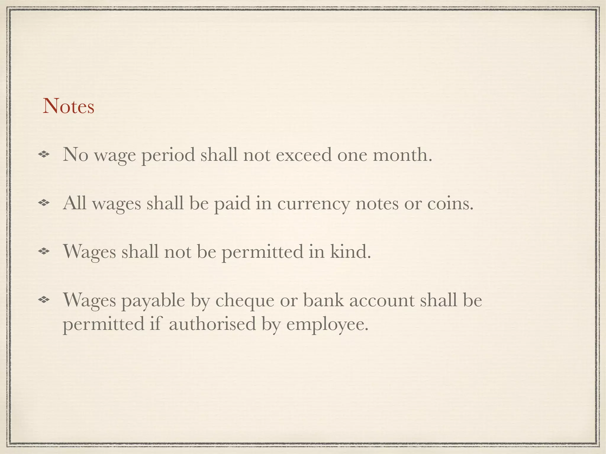 Notes
No wage period shall not exceed one month.
All wages shall be paid in currency notes or coins.
Wages shall not be permitted in kind.
Wages payable by cheque or bank account shall be
permitted if authorised by employee.
 