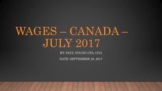 WAGES – CANADA –
JULY 2017
BY: PAUL YOUNG CPA, CGA
DATE: SEPTEMBER 28, 2017
 