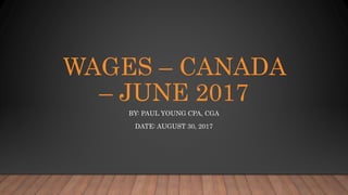 WAGES – CANADA
– JUNE 2017
BY: PAUL YOUNG CPA, CGA
DATE: AUGUST 30, 2017
 