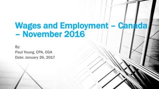 Wages and Employment – Canada
– November 2016
By:
Paul Young, CPA, CGA
Date: January 26, 2017
 
