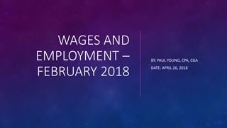 WAGES AND
EMPLOYMENT –
FEBRUARY 2018
BY: PAUL YOUNG, CPA, CGA
DATE: APRIL 26, 2018
 