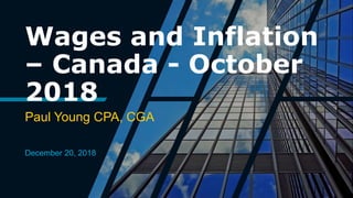 Wages and Inflation
– Canada - October
2018
Paul Young CPA, CGA
December 20, 2018
 