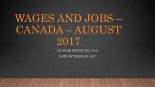 WAGES AND JOBS –
CANADA – AUGUST
2017
BY: PAUL YOUNG CPA, CGA
DATE: OCTOBER 26, 2017
 