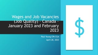 Wages and Job Vacancies
(Job Quality) – Canada –
January 2023 and February
2023
Paul Young CPA CGA
April 28, 2023
 