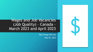 Wages and Job Vacancies
(Job Quality) – Canada –
March 2023 and April 2023
Paul Young CPA CGA
May 25, 2023
 
