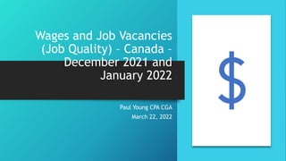 Wages and Job Vacancies
(Job Quality) – Canada –
December 2021 and
January 2022
Paul Young CPA CGA
March 22, 2022
 