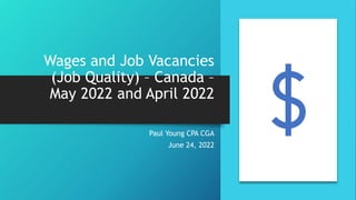Wages and Job Vacancies
(Job Quality) – Canada –
May 2022 and April 2022
Paul Young CPA CGA
June 24, 2022
 