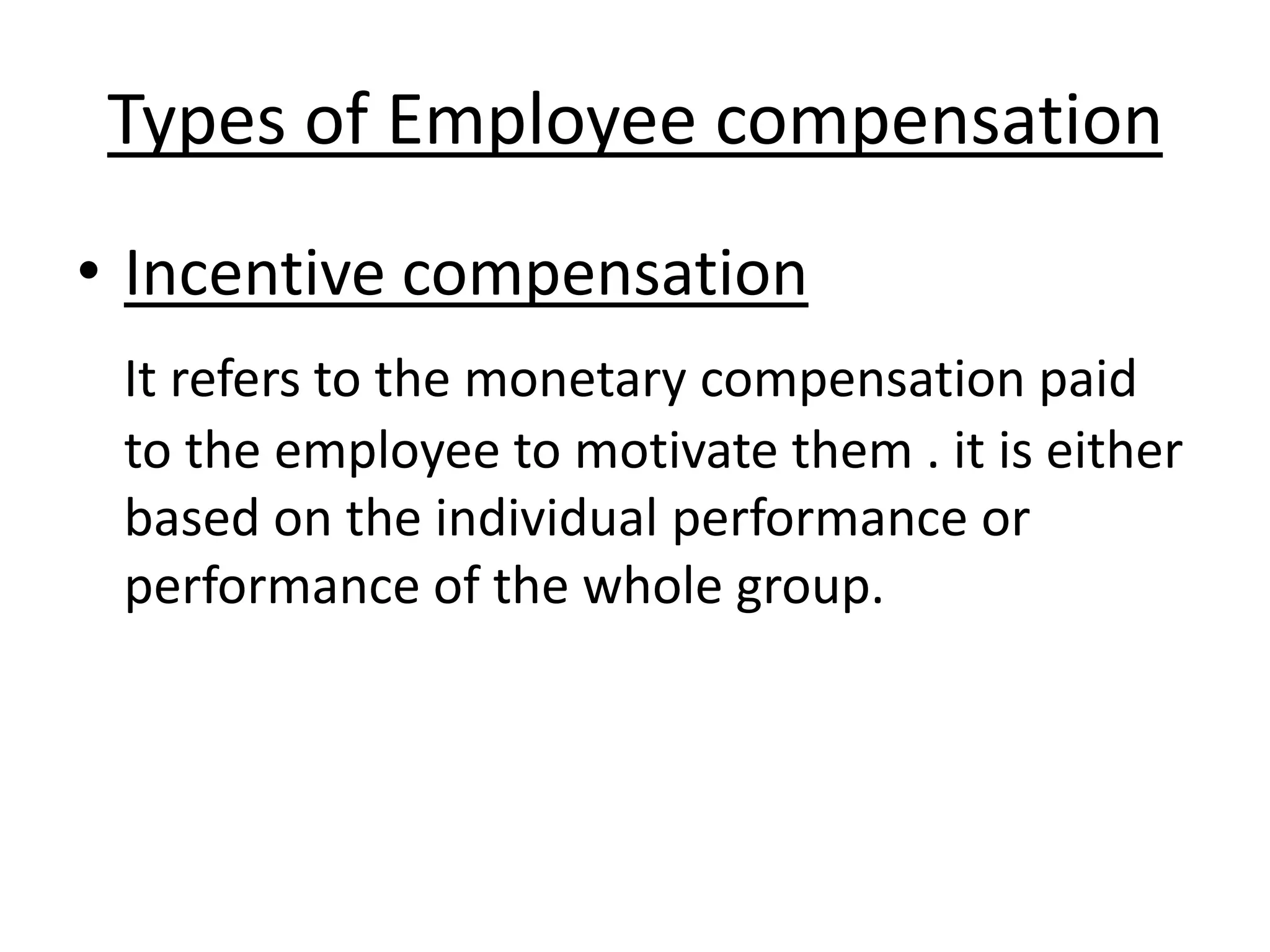 Types of Employee compensation
• Incentive compensation
It refers to the monetary compensation paid
to the employee to motivate them . it is either
based on the individual performance or
performance of the whole group.
 