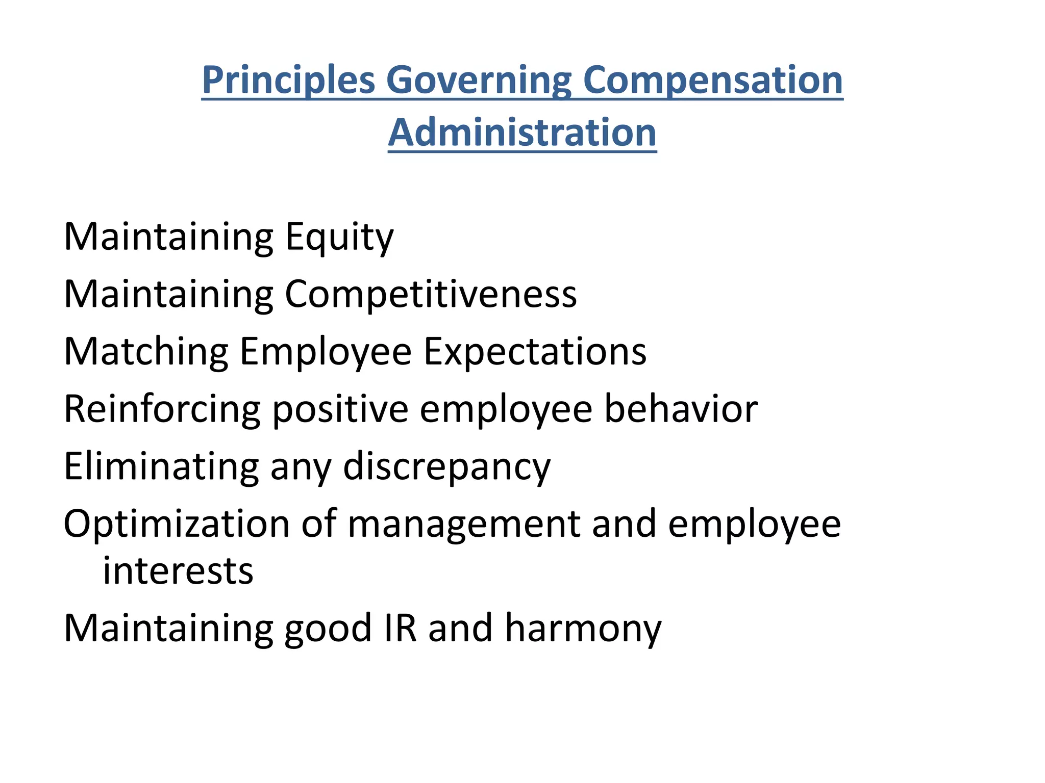 Principles Governing Compensation
Administration
Maintaining Equity
Maintaining Competitiveness
Matching Employee Expectations
Reinforcing positive employee behavior
Eliminating any discrepancy
Optimization of management and employee
interests
Maintaining good IR and harmony
 